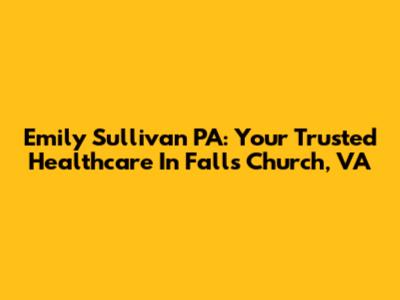 Emily Sullivan PA: Your Trusted Healthcare In Falls Church, VA