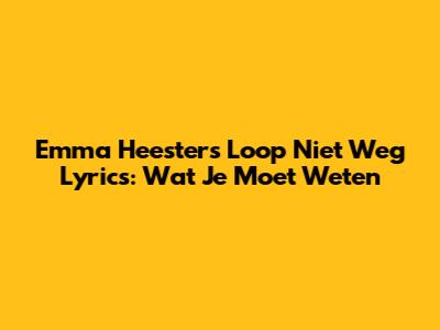 Emma Heesters Loop Niet Weg Lyrics: Wat Je Moet Weten