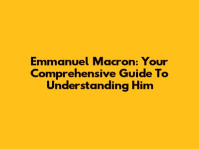 Emmanuel Macron: Your Comprehensive Guide To Understanding Him