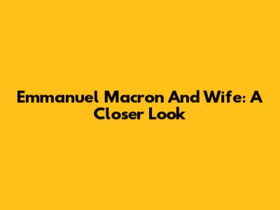 Emmanuel Macron And Wife: A Closer Look
