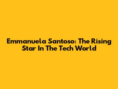 Emmanuela Santoso: The Rising Star In The Tech World