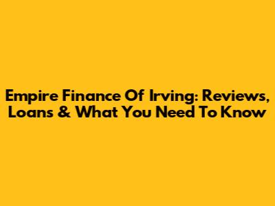 Empire Finance Of Irving: Reviews, Loans & What You Need To Know