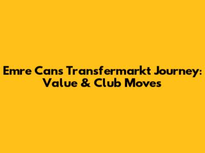 Emre Can's Transfermarkt Journey: Value & Club Moves