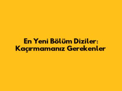 En Yeni Bölüm Diziler: Kaçırmamanız Gerekenler