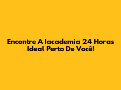 Encontre A Iacademia 24 Horas Ideal Perto De Você!