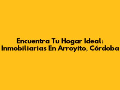 Encuentra Tu Hogar Ideal: Inmobiliarias En Arroyito, Córdoba