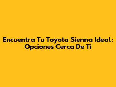 Encuentra Tu Toyota Sienna Ideal: Opciones Cerca De Ti