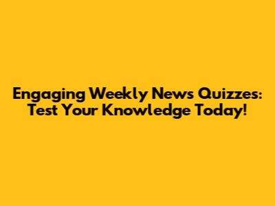Engaging Weekly News Quizzes: Test Your Knowledge Today!