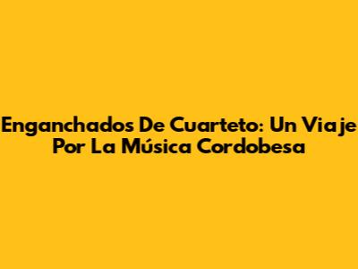 Enganchados De Cuarteto: Un Viaje Por La Música Cordobesa