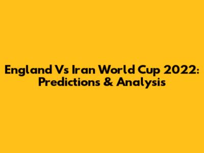 England Vs Iran World Cup 2022: Predictions & Analysis