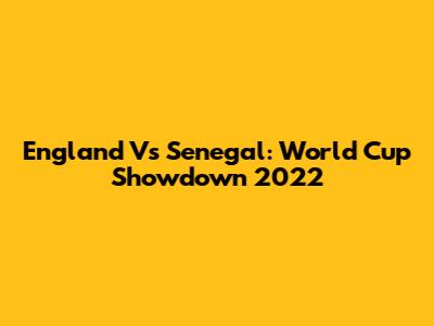 England Vs Senegal: World Cup Showdown 2022