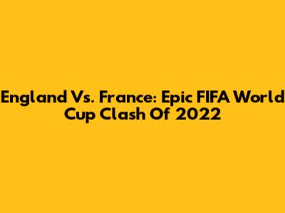 England Vs. France: Epic FIFA World Cup Clash Of 2022