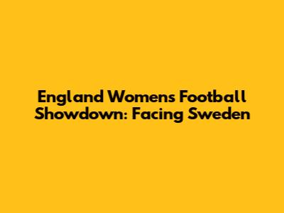 England Women's Football Showdown: Facing Sweden