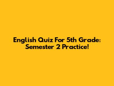 English Quiz For 5th Grade: Semester 2 Practice!