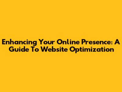 Enhancing Your Online Presence: A Guide To Website Optimization