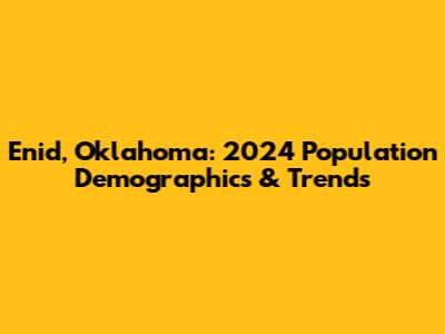 Enid, Oklahoma: 2024 Population Demographics & Trends