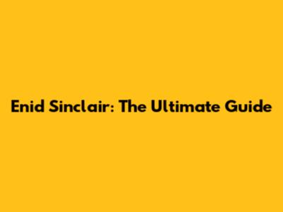 Enid Sinclair: The Ultimate Guide