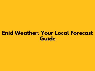 Enid Weather: Your Local Forecast Guide