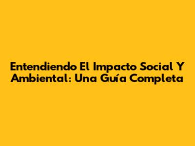 Entendiendo El Impacto Social Y Ambiental: Una Guía Completa