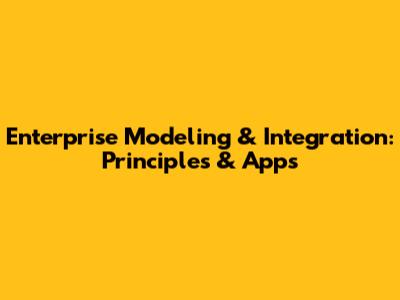 Enterprise Modeling & Integration: Principles & Apps