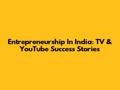 Entrepreneurship In India: TV & YouTube Success Stories