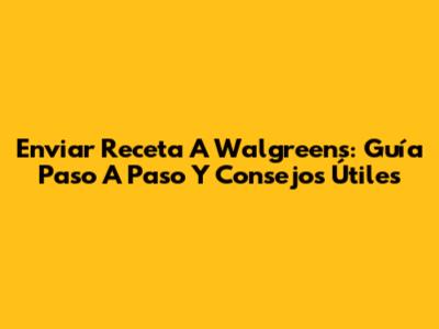 Enviar Receta A Walgreens: Guía Paso A Paso Y Consejos Útiles