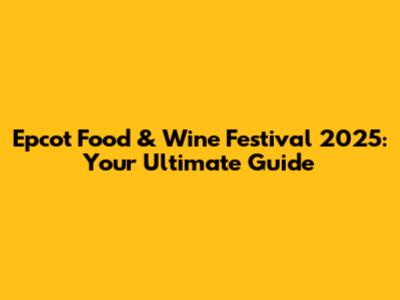 Epcot Food & Wine Festival 2025: Your Ultimate Guide