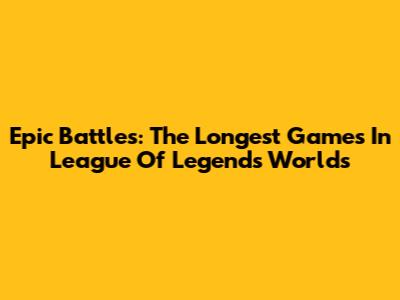Epic Battles: The Longest Games In League Of Legends Worlds