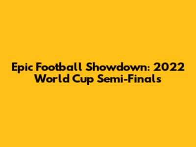 Epic Football Showdown: 2022 World Cup Semi-Finals