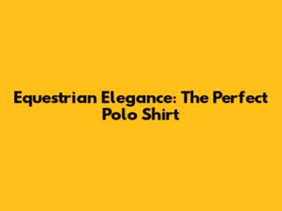 Equestrian Elegance: The Perfect Polo Shirt