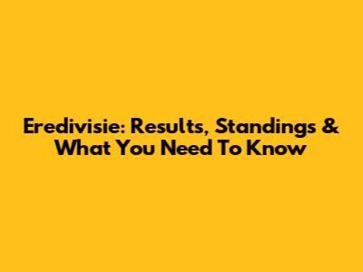 Eredivisie: Results, Standings & What You Need To Know