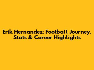 Erik Hernandez: Football Journey, Stats & Career Highlights