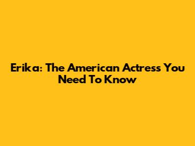 Erika: The American Actress You Need To Know