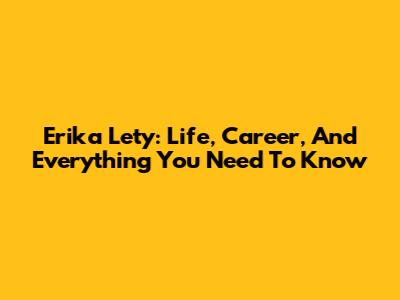 Erika Lety: Life, Career, And Everything You Need To Know