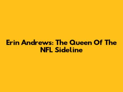 Erin Andrews: The Queen Of The NFL Sideline