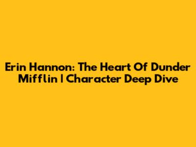 Erin Hannon: The Heart Of Dunder Mifflin | Character Deep Dive