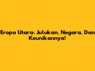 Eropa Utara: Julukan, Negara, Dan Keunikannya!