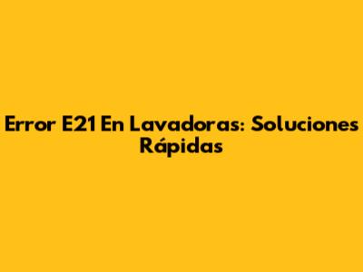 Error E21 En Lavadoras: Soluciones Rápidas