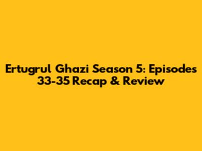 Ertugrul Ghazi Season 5: Episodes 33-35 Recap & Review