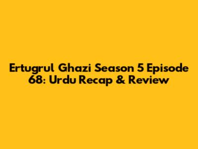 Ertugrul Ghazi Season 5 Episode 68: Urdu Recap & Review
