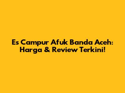 Es Campur Afuk Banda Aceh: Harga & Review Terkini!