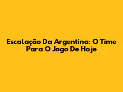 Escalação Da Argentina: O Time Para O Jogo De Hoje