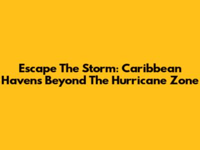 Escape The Storm: Caribbean Havens Beyond The Hurricane Zone