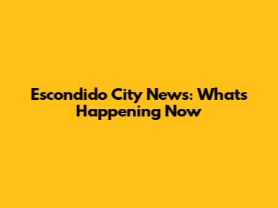 Escondido City News: What's Happening Now