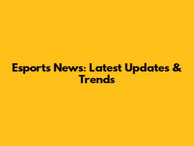Esports News: Latest Updates & Trends