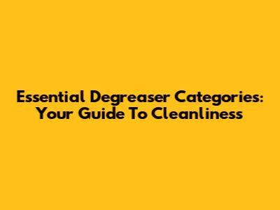 Essential Degreaser Categories: Your Guide To Cleanliness