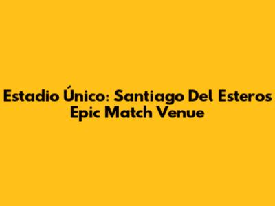 Estadio Único: Santiago Del Estero's Epic Match Venue