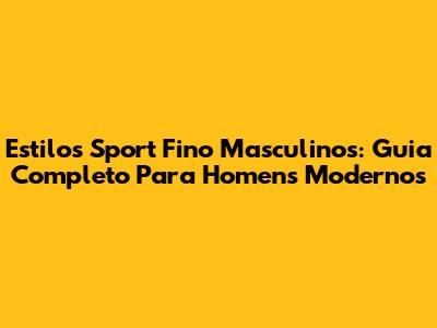 Estilos Sport Fino Masculinos: Guia Completo Para Homens Modernos
