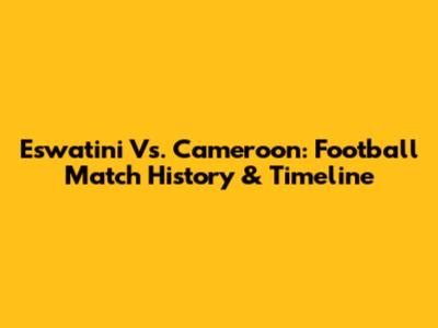 Eswatini Vs. Cameroon: Football Match History & Timeline