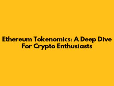 Ethereum Tokenomics: A Deep Dive For Crypto Enthusiasts